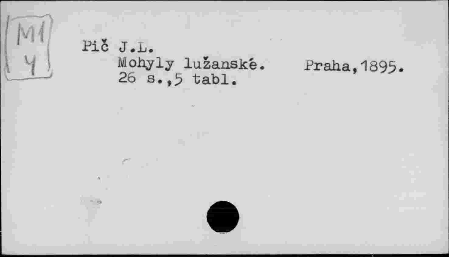 ﻿Pic J.L.
Mohyly luzanské.
26 s.,5 tabl.
Praha,1895.